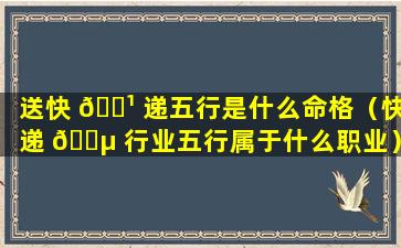 送快 🌹 递五行是什么命格（快递 🐵 行业五行属于什么职业）